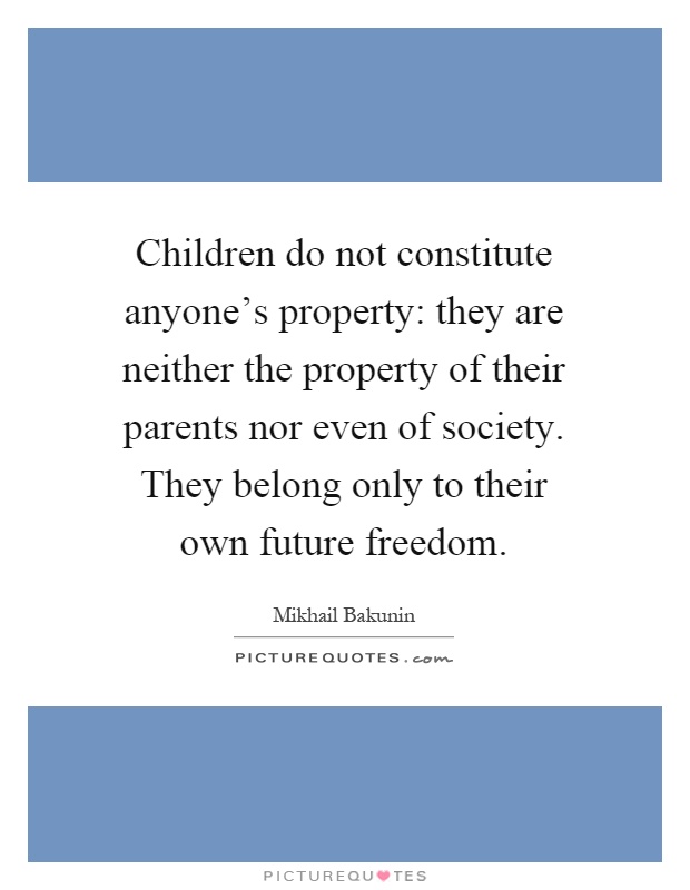 Children do not constitute anyone's property: they are neither the property of their parents nor even of society. They belong only to their own future freedom Picture Quote #1