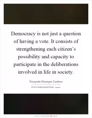 Democracy is not just a question of having a vote. It consists of strengthening each citizen’s possibility and capacity to participate in the deliberations involved in life in society Picture Quote #1