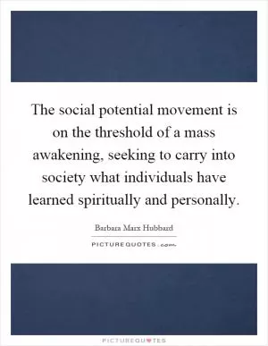 The social potential movement is on the threshold of a mass awakening, seeking to carry into society what individuals have learned spiritually and personally Picture Quote #1