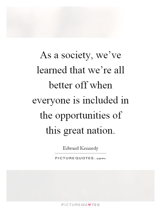 As a society, we've learned that we're all better off when everyone is included in the opportunities of this great nation Picture Quote #1