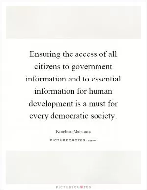 Ensuring the access of all citizens to government information and to essential information for human development is a must for every democratic society Picture Quote #1