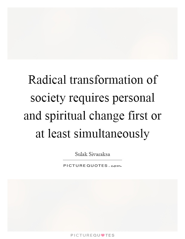 Radical transformation of society requires personal and spiritual change first or at least simultaneously Picture Quote #1