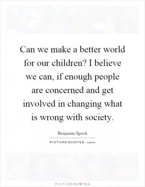 Can we make a better world for our children? I believe we can, if enough people are concerned and get involved in changing what is wrong with society Picture Quote #1