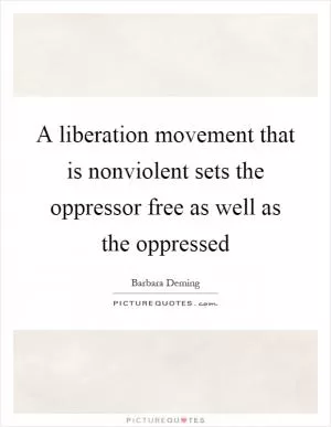 A liberation movement that is nonviolent sets the oppressor free as well as the oppressed Picture Quote #1