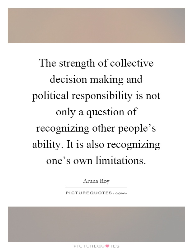 The strength of collective decision making and political responsibility is not only a question of recognizing other people's ability. It is also recognizing one's own limitations Picture Quote #1