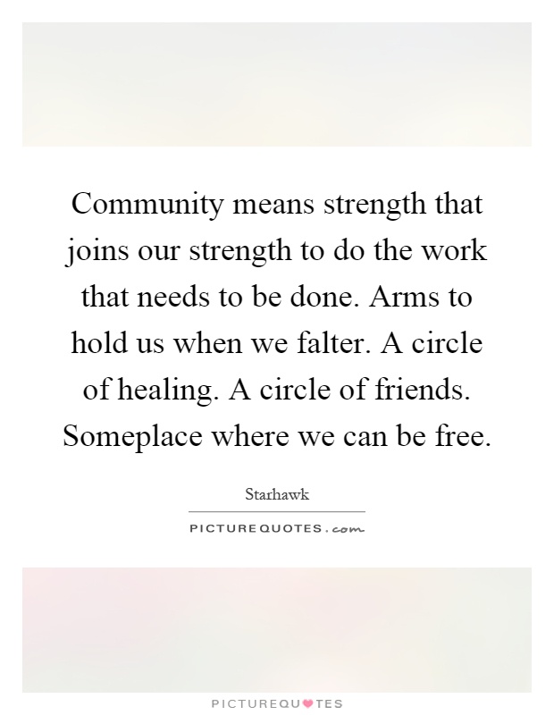 Community means strength that joins our strength to do the work that needs to be done. Arms to hold us when we falter. A circle of healing. A circle of friends. Someplace where we can be free Picture Quote #1