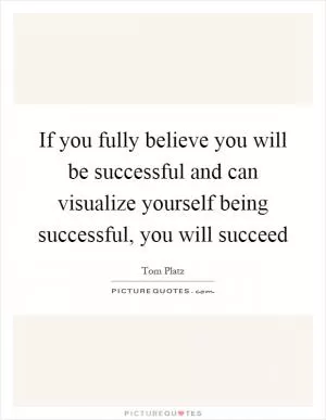 If you fully believe you will be successful and can visualize yourself being successful, you will succeed Picture Quote #1