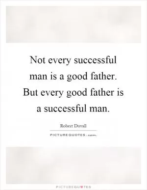 Not every successful man is a good father. But every good father is a successful man Picture Quote #1