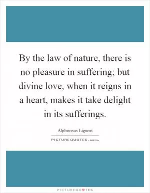 By the law of nature, there is no pleasure in suffering; but divine love, when it reigns in a heart, makes it take delight in its sufferings Picture Quote #1