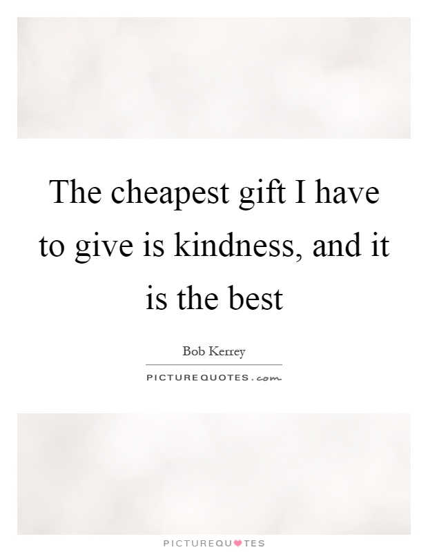 The cheapest gift I have to give is kindness, and it is the best Picture Quote #1