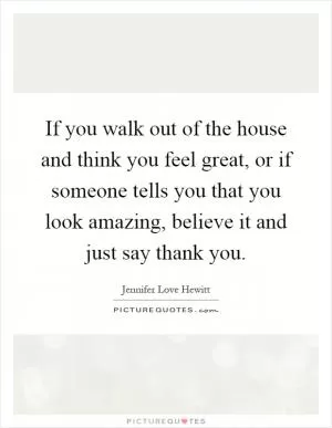 If you walk out of the house and think you feel great, or if someone tells you that you look amazing, believe it and just say thank you Picture Quote #1