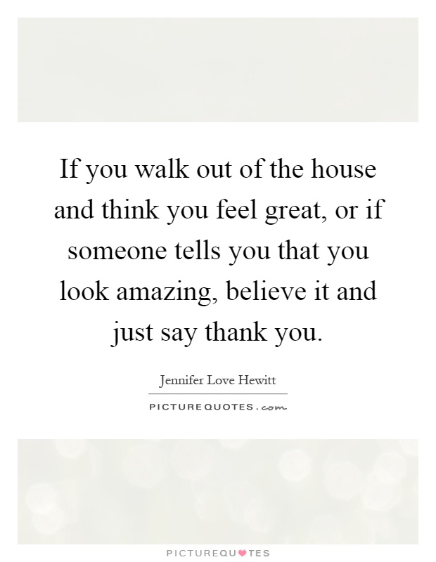 If you walk out of the house and think you feel great, or if someone tells you that you look amazing, believe it and just say thank you Picture Quote #1