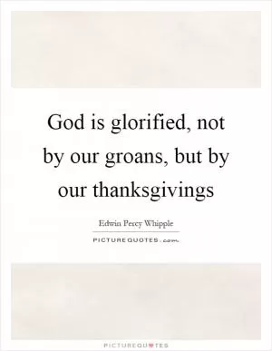 God is glorified, not by our groans, but by our thanksgivings Picture Quote #1
