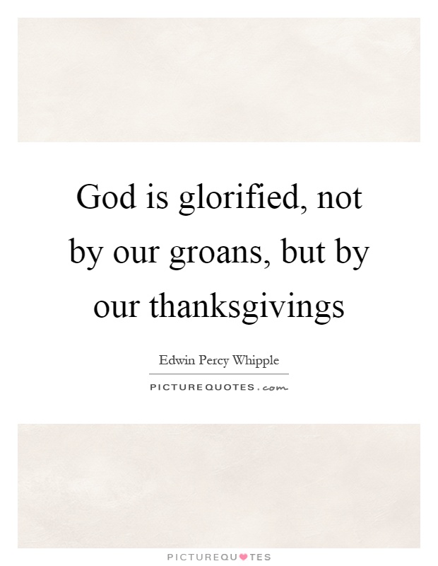 God is glorified, not by our groans, but by our thanksgivings Picture Quote #1