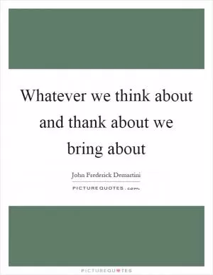 Whatever we think about and thank about we bring about Picture Quote #1