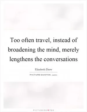 Too often travel, instead of broadening the mind, merely lengthens the conversations Picture Quote #1