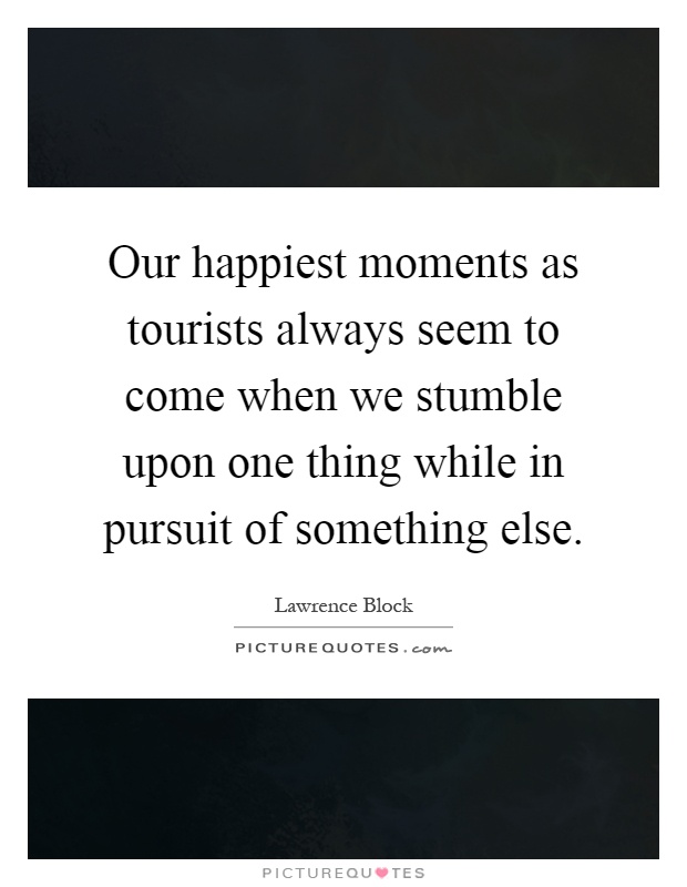 Our happiest moments as tourists always seem to come when we stumble upon one thing while in pursuit of something else Picture Quote #1