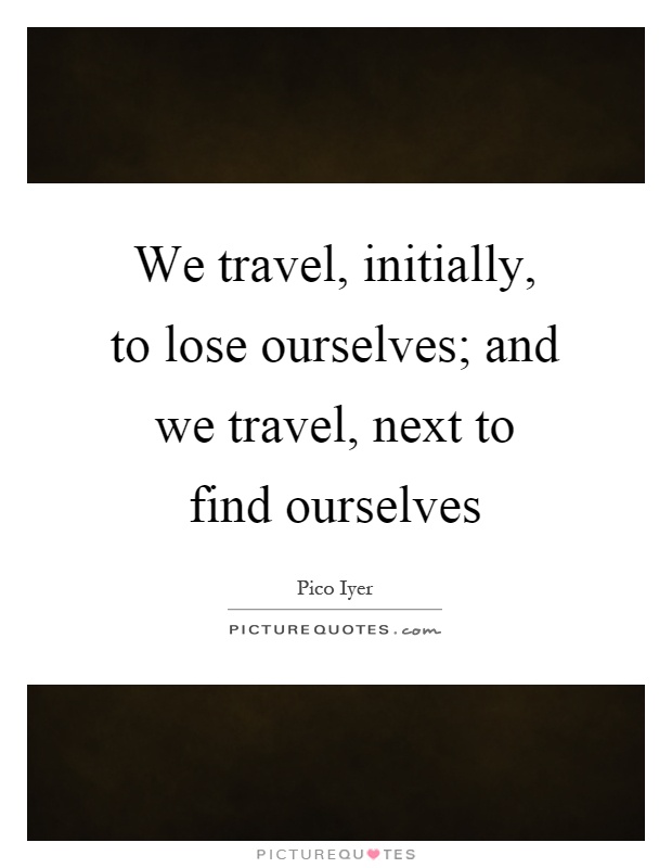 We travel, initially, to lose ourselves; and we travel, next to find ourselves Picture Quote #1