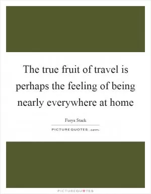 The true fruit of travel is perhaps the feeling of being nearly everywhere at home Picture Quote #1