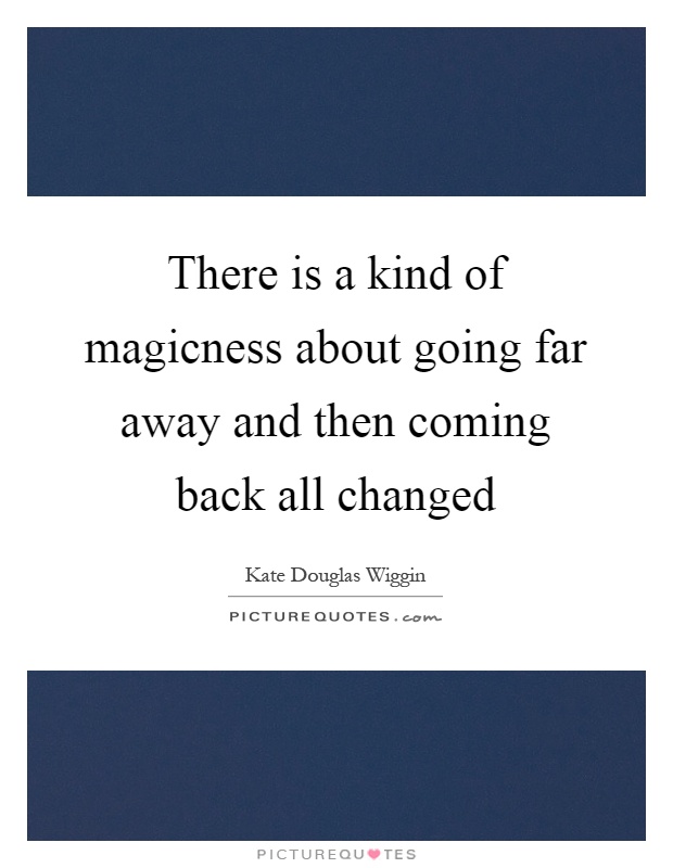 There is a kind of magicness about going far away and then coming back all changed Picture Quote #1