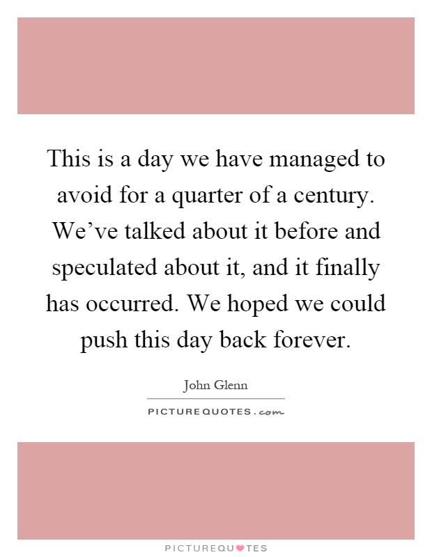 This is a day we have managed to avoid for a quarter of a century. We've talked about it before and speculated about it, and it finally has occurred. We hoped we could push this day back forever Picture Quote #1