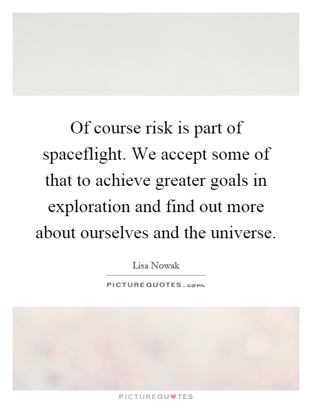 Of course risk is part of spaceflight. We accept some of that to achieve greater goals in exploration and find out more about ourselves and the universe Picture Quote #1