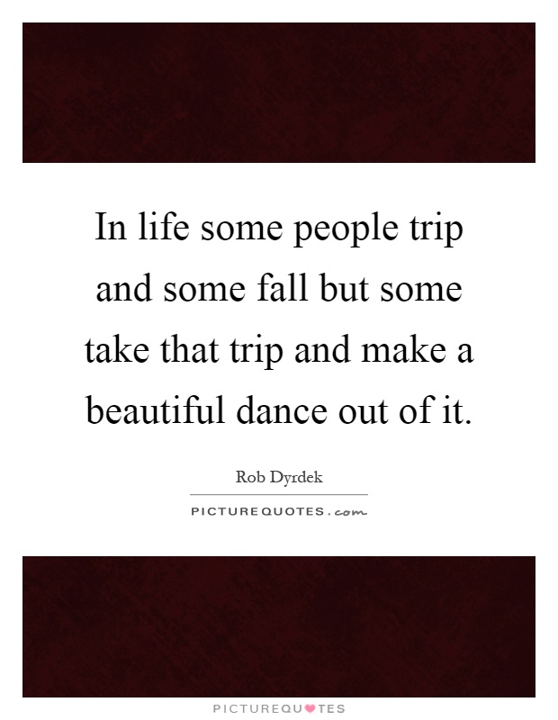 In life some people trip and some fall but some take that trip and make a beautiful dance out of it Picture Quote #1