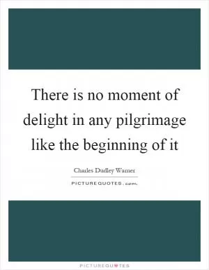 There is no moment of delight in any pilgrimage like the beginning of it Picture Quote #1
