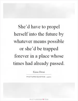 She’d have to propel herself into the future by whatever means possible or she’d be trapped forever in a place whose times had already passed Picture Quote #1