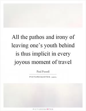 All the pathos and irony of leaving one’s youth behind is thus implicit in every joyous moment of travel Picture Quote #1