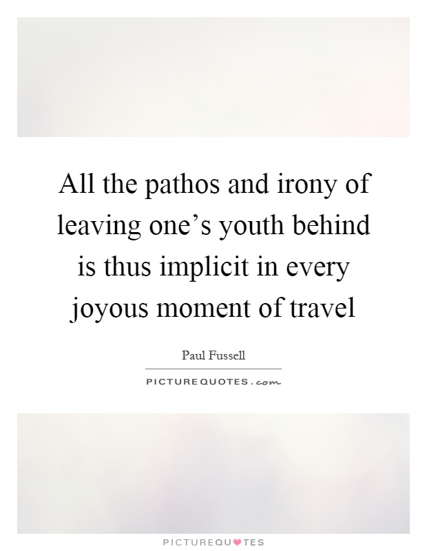 All the pathos and irony of leaving one's youth behind is thus implicit in every joyous moment of travel Picture Quote #1