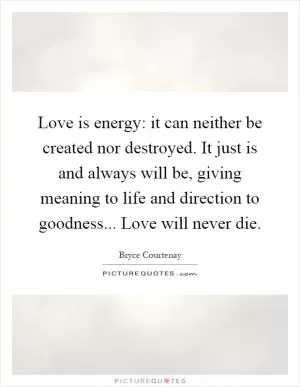 Love is energy: it can neither be created nor destroyed. It just is and always will be, giving meaning to life and direction to goodness... Love will never die Picture Quote #1