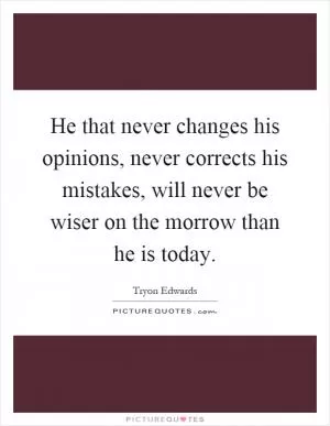 He that never changes his opinions, never corrects his mistakes, will never be wiser on the morrow than he is today Picture Quote #1