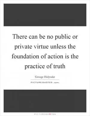 There can be no public or private virtue unless the foundation of action is the practice of truth Picture Quote #1