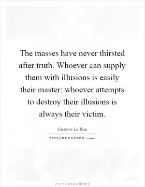 The masses have never thirsted after truth. Whoever can supply them with illusions is easily their master; whoever attempts to destroy their illusions is always their victim Picture Quote #1