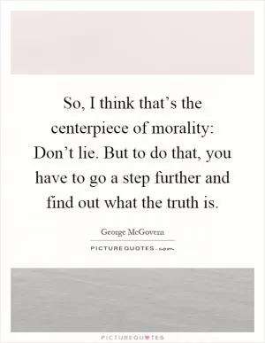 So, I think that’s the centerpiece of morality: Don’t lie. But to do that, you have to go a step further and find out what the truth is Picture Quote #1