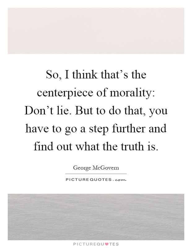 So, I think that's the centerpiece of morality: Don't lie. But to do that, you have to go a step further and find out what the truth is Picture Quote #1