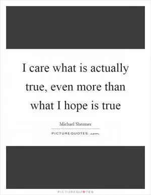 I care what is actually true, even more than what I hope is true Picture Quote #1