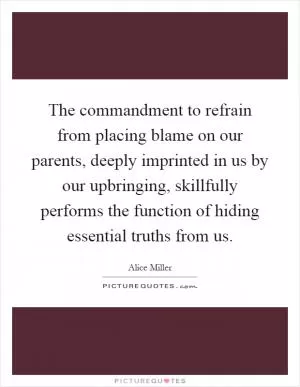 The commandment to refrain from placing blame on our parents, deeply imprinted in us by our upbringing, skillfully performs the function of hiding essential truths from us Picture Quote #1
