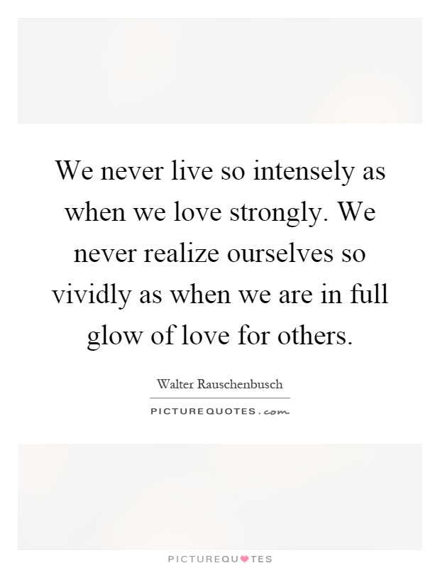 We never live so intensely as when we love strongly. We never realize ourselves so vividly as when we are in full glow of love for others Picture Quote #1