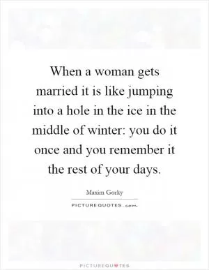 When a woman gets married it is like jumping into a hole in the ice in the middle of winter: you do it once and you remember it the rest of your days Picture Quote #1