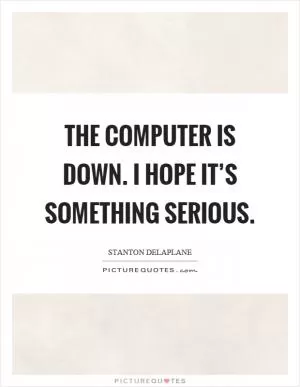 The computer is down. I hope it’s something serious Picture Quote #1