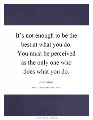 It’s not enough to be the best at what you do. You must be perceived as the only one who does what you do Picture Quote #1