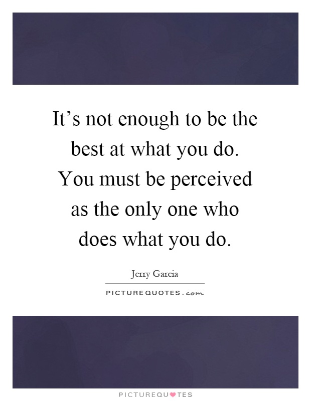It's not enough to be the best at what you do. You must be perceived as the only one who does what you do Picture Quote #1