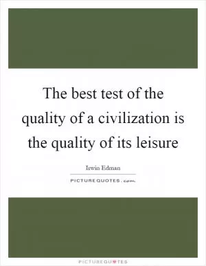 The best test of the quality of a civilization is the quality of its leisure Picture Quote #1
