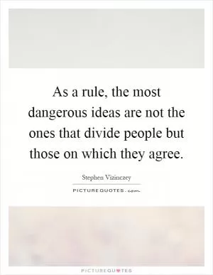 As a rule, the most dangerous ideas are not the ones that divide people but those on which they agree Picture Quote #1