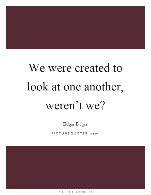 We were created to look at one another, weren't we? Picture Quote #1