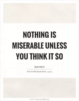 Nothing is miserable unless you think it so Picture Quote #1