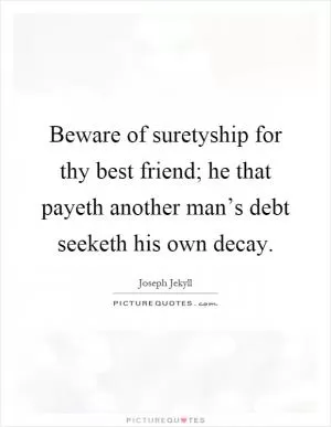 Beware of suretyship for thy best friend; he that payeth another man’s debt seeketh his own decay Picture Quote #1