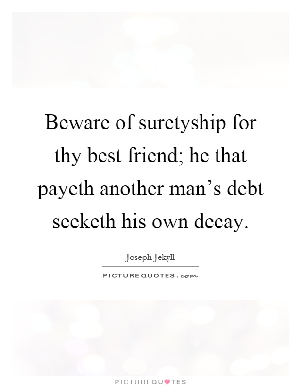 Beware of suretyship for thy best friend; he that payeth another man's debt seeketh his own decay Picture Quote #1